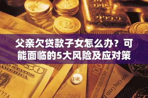 北京父亲欠贷款子女怎么办?可能面临的5大风险及应对策略 北京父亲欠贷款子女怎么办?可能面临的5大风险及应对策略
