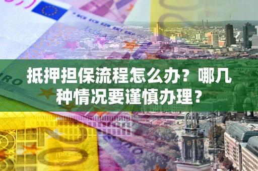 北京抵押担保流程怎么办？哪几种情况要谨慎办理？