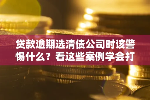 北京贷款逾期选清债公司时该警惕什么？看这些案例学会打翻身仗