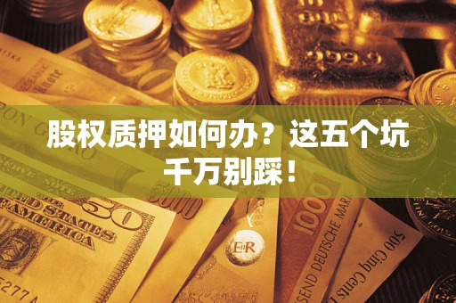 北京股权质押如何办？这五个坑千万别踩！