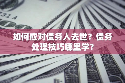 北京如何应对债务人去世？债务处理技巧哪里学？