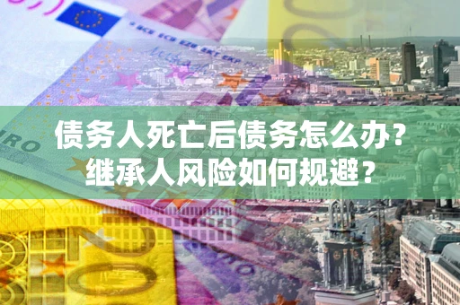 北京债务人死亡后债务怎么办？继承人风险如何规避？