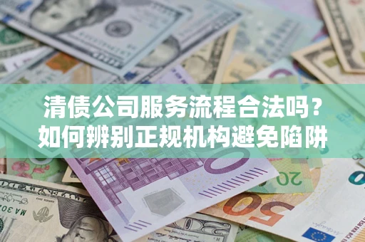 北京清债公司服务流程合法吗？如何辨别正规机构避免陷阱？