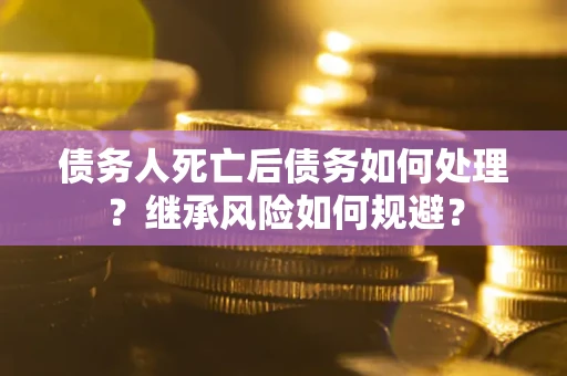 北京债务人死亡后债务如何处理？继承风险如何规避？