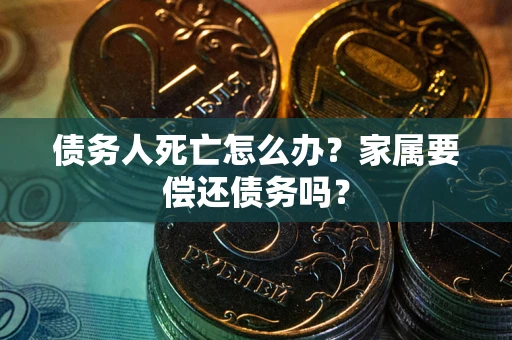 北京债务人死亡怎么办？家属要偿还债务吗？