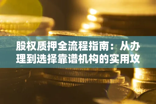 北京股权质押全流程指南：从办理到选择靠谱机构的实用攻略
