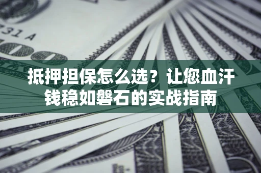 北京抵押担保怎么选？让您血汗钱稳如磐石的实战指南