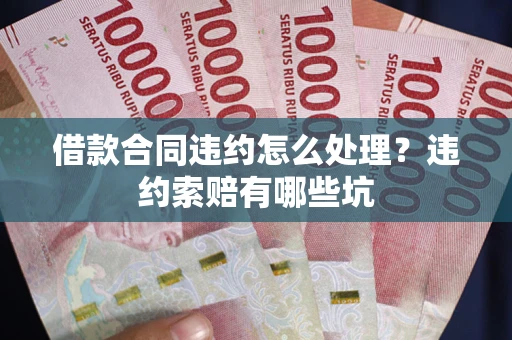 北京借款合同违约怎么处理？违约索赔有哪些坑