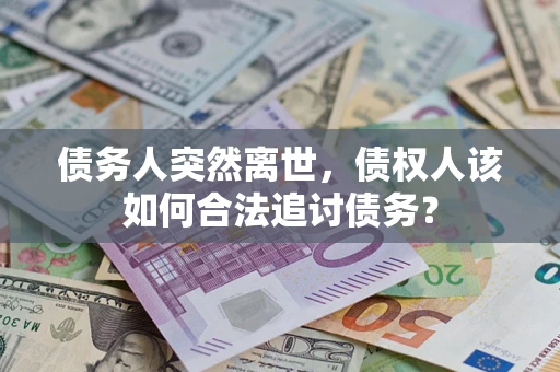 北京债务人突然离世，债权人该如何合法追讨债务？