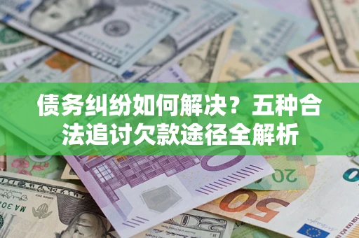 北京债务纠纷如何解决？五种合法追讨欠款途径全解析