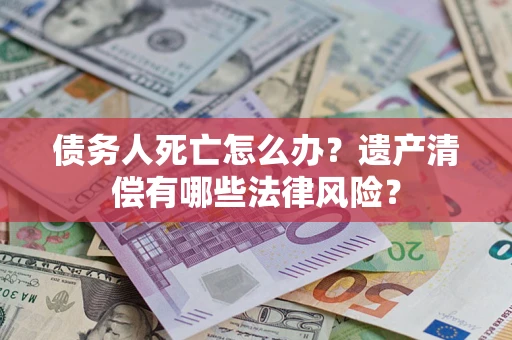 北京债务人死亡怎么办？遗产清偿有哪些法律风险？