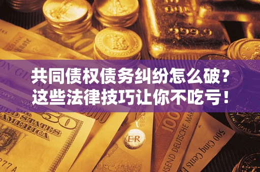 北京共同债权债务纠纷怎么破？这些法律技巧让你不吃亏！