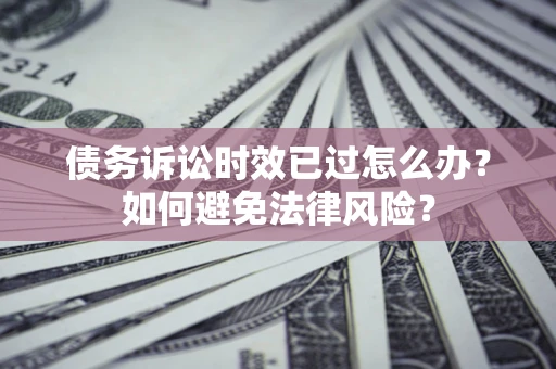 北京债务诉讼时效已过怎么办？如何避免法律风险？