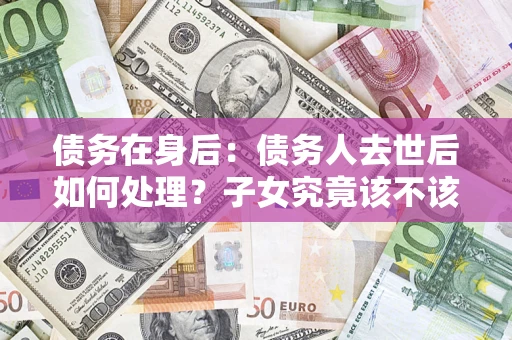 北京债务在身后：债务人去世后如何处理？子女究竟该不该还钱？