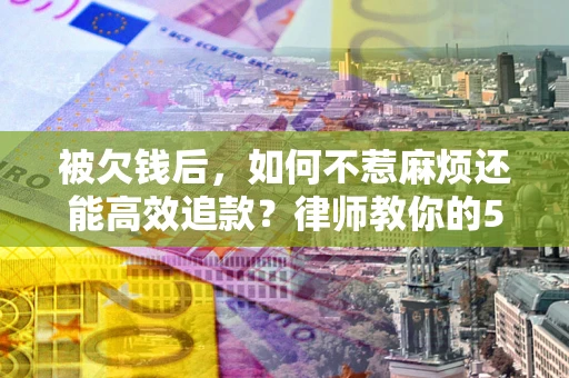 北京被欠钱后，如何不惹麻烦还能高效追款？律师教你的5步合法讨债法