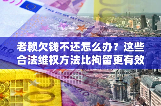 北京老赖欠钱不还怎么办？这些合法维权方法比拘留更有效