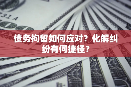 北京债务拘留如何应对？化解纠纷有何捷径？
