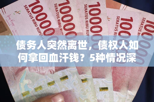 北京债务人突然离世，债权人如何拿回血汗钱？5种情况深度解析