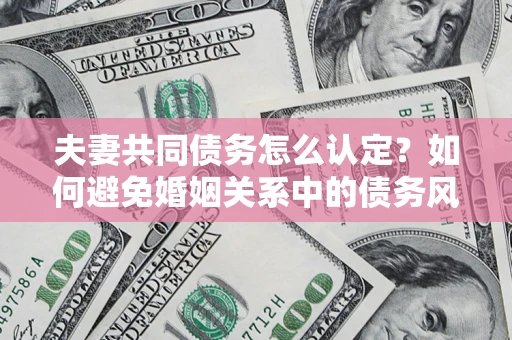 北京夫妻共同债务怎么认定？如何避免婚姻关系中的债务风险？
