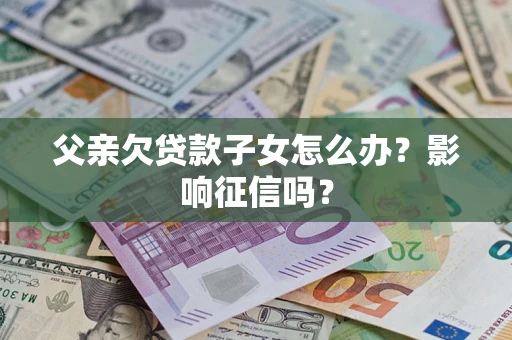 北京父亲欠贷款子女怎么办？影响征信吗？