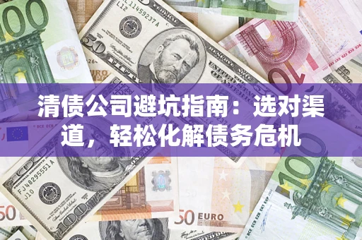北京清债公司避坑指南：选对渠道，轻松化解债务危机