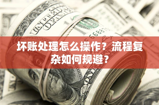 北京坏账处理怎么操作？流程复杂如何规避？