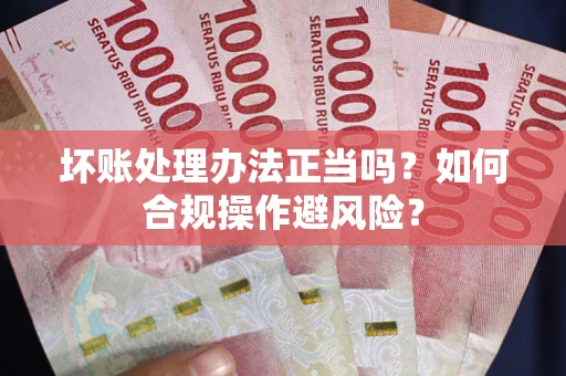 北京坏账处理办法正当吗？如何合规操作避风险？
