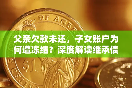 北京父亲欠款未还，子女账户为何遭冻结？深度解读继承债务迷局