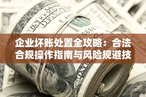 北京企业坏账处置全攻略：合法合规操作指南与风险规避技巧解析
