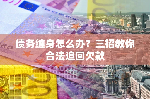 北京债务缠身怎么办？三招教你合法追回欠款