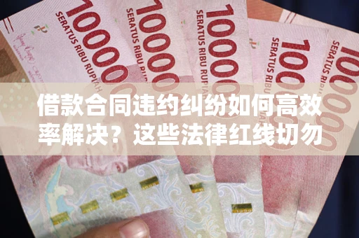 北京借款合同违约纠纷如何高效率解决？这些法律红线切勿触碰