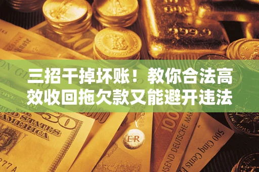 北京三招干掉坏账！教你合法高效收回拖欠款又能避开违法雷区