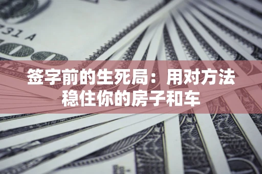 北京签字前的生死局：用对方法稳住你的房子和车