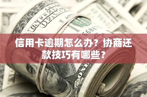 北京信用卡逾期怎么办？协商还款技巧有哪些？