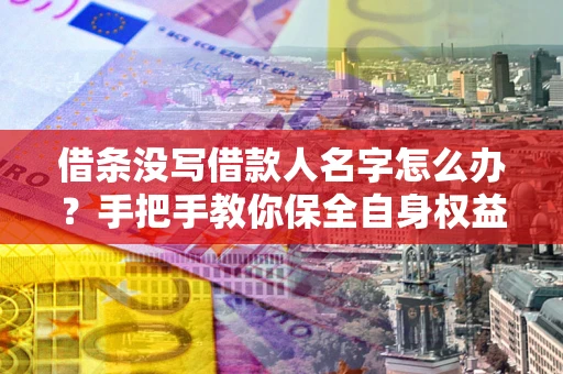 北京借条没写借款人名字怎么办？手把手教你保全自身权益