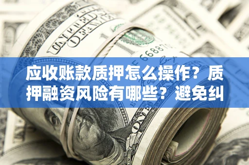 北京应收账款质押怎么操作？质押融资风险有哪些？避免纠纷高效融资技巧