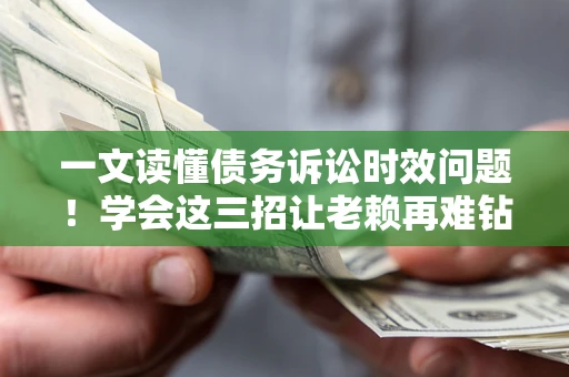 北京一文读懂债务诉讼时效问题！学会这三招让老赖再难钻空子