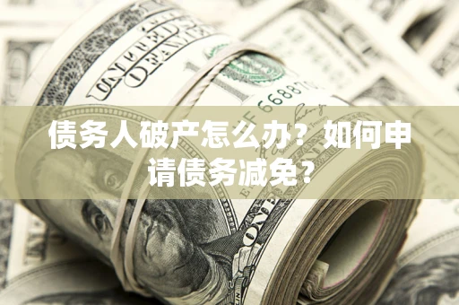 北京债务人破产怎么办？如何申请债务减免？
