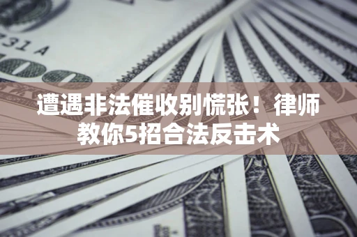 北京遭遇非法催收别慌张！律师教你5招合法反击术
