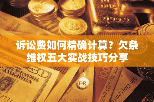 北京诉讼费如何精确计算？欠条维权五大实战技巧分享