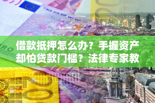 北京借款抵押怎么办？手握资产却怕贷款门槛？法律专家教你办抵押不踩坑