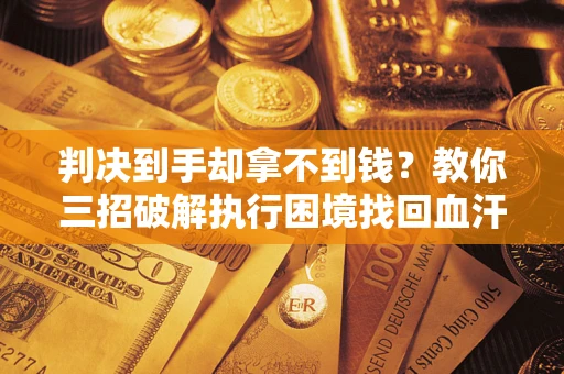 北京判决到手却拿不到钱？教你三招破解执行困境找回血汗钱