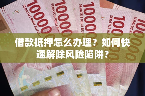 北京借款抵押怎么办理？如何快速解除风险陷阱？