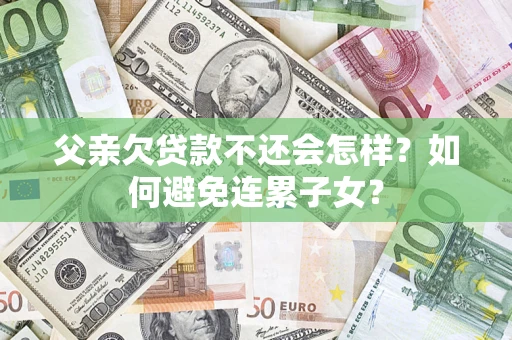 北京父亲欠贷款不还会怎样？如何避免连累子女？