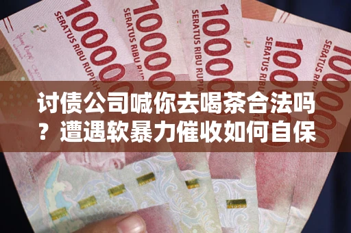 北京讨债公司喊你去喝茶合法吗？遭遇软暴力催收如何自保？
