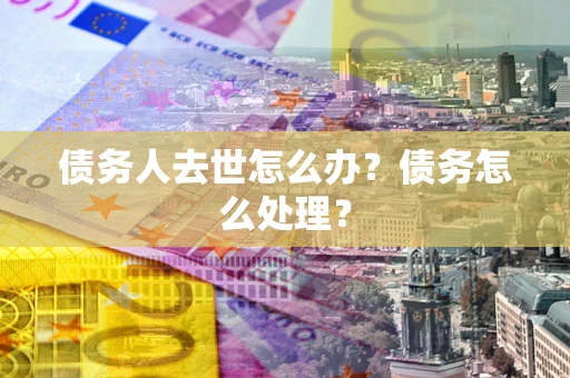 北京债务人去世怎么办？债务怎么处理？