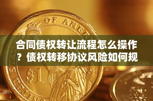 北京合同债权转让流程怎么操作？债权转移协议风险如何规避？