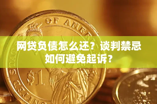 北京网贷负债怎么还？谈判禁忌如何避免起诉？
