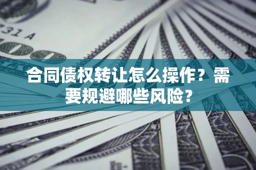北京合同债权转让怎么操作？需要规避哪些风险？