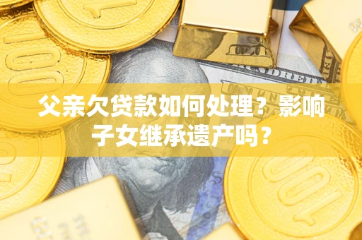 北京父亲欠贷款如何处理?影响子女继承遗产吗? 北京父亲欠贷款如何处理?影响子女继承遗产吗?